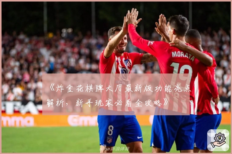 《炸金花棋牌大厅最新版功能亮点解析,新手玩家必看全攻略》