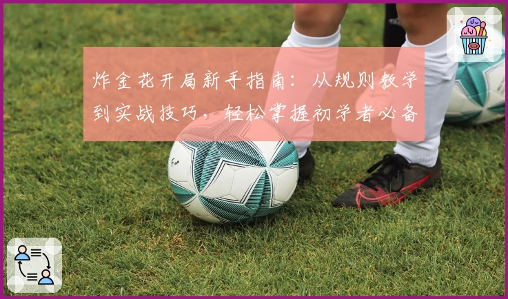 炸金花开局新手指南:从规则教学到实战技巧,轻松掌握初学者必备攻略