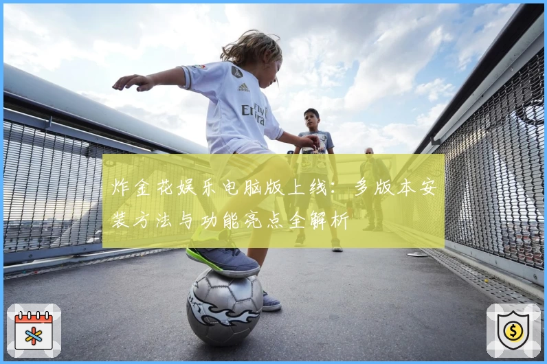 炸金花娱乐电脑版上线：多版本安装方法与功能亮点全解析