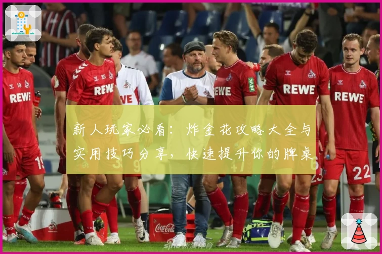 新人玩家必看：炸金花攻略大全与实用技巧分享，快速提升你的牌桌胜率