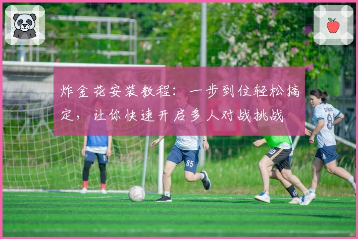 炸金花安装教程：一步到位轻松搞定，让你快速开启多人对战挑战