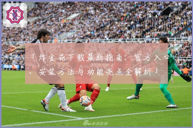「炸金花下载最新指南：官方入口、安装方法与功能亮点全解析」