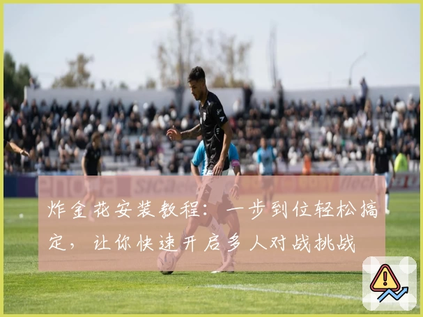 炸金花安装教程：一步到位轻松搞定，让你快速开启多人对战挑战