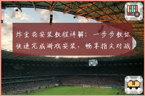 炸金花安装教程详解：一步步教你快速完成游戏安装，畅享指尖对战新体验