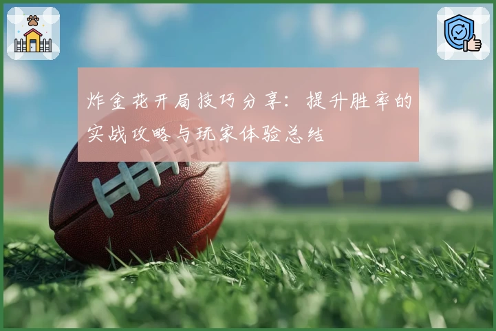 炸金花开局技巧分享：提升胜率的实战攻略与玩家体验总结