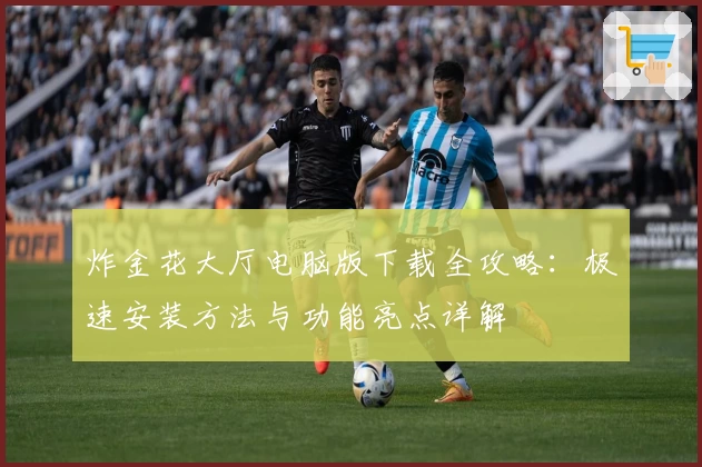 炸金花大厅电脑版下载全攻略：极速安装方法与功能亮点详解