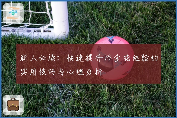 新人必读：快速提升炸金花经验的实用技巧与心理分析