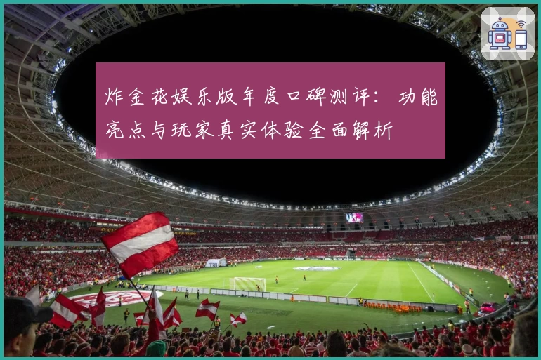 炸金花娱乐版年度口碑测评：功能亮点与玩家真实体验全面解析