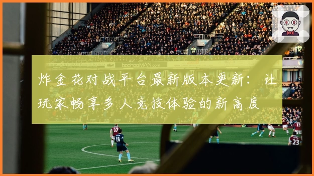 炸金花对战平台最新版本更新：让玩家畅享多人竞技体验的新高度