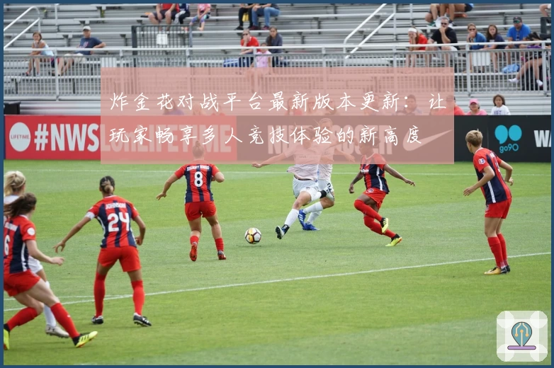 炸金花对战平台最新版本更新：让玩家畅享多人竞技体验的新高度