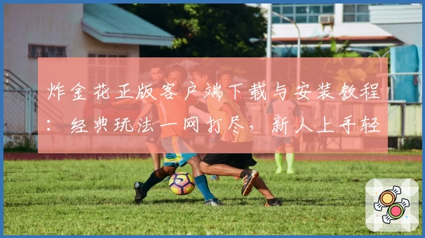 炸金花正版客户端下载与安装教程:经典玩法一网打尽,新人上手轻松体验