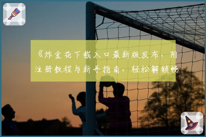 《炸金花下载入口最新版发布，附注册教程与新手指南，轻松解锁畅快游戏体验》
