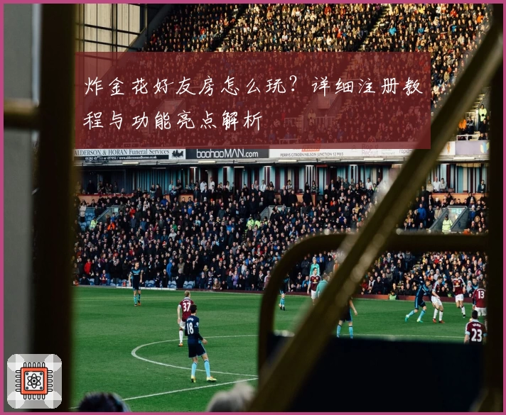 炸金花好友房怎么玩？详细注册教程与功能亮点解析