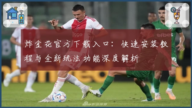 炸金花官方下载入口:快速安装教程与全新玩法功能深度解析