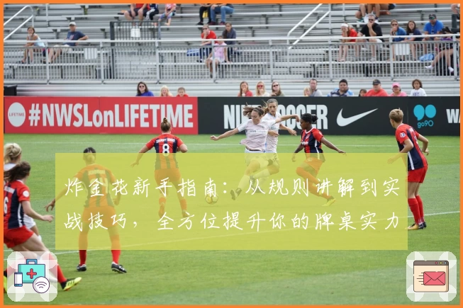 炸金花新手指南：从规则讲解到实战技巧，全方位提升你的牌桌实力