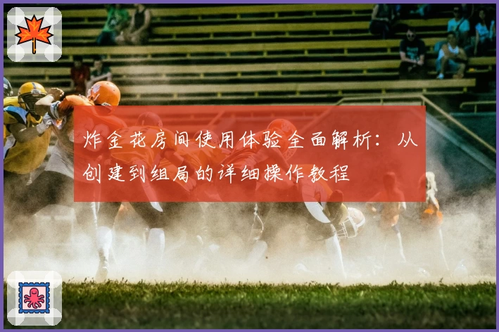 炸金花房间使用体验全面解析：从创建到组局的详细操作教程
