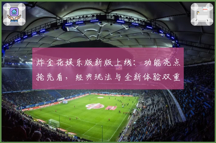 炸金花娱乐版新版上线：功能亮点抢先看，经典玩法与全新体验双重惊喜