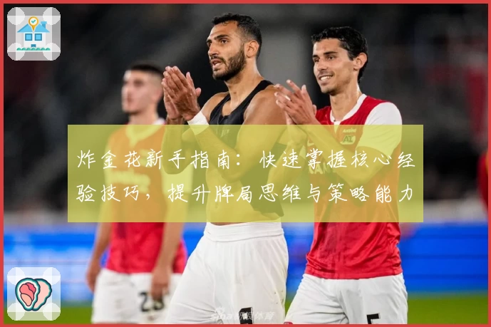 炸金花新手指南：快速掌握核心经验技巧，提升牌局思维与策略能力