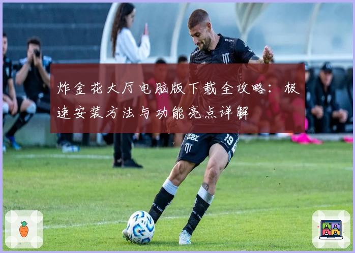 炸金花大厅电脑版下载全攻略：极速安装方法与功能亮点详解