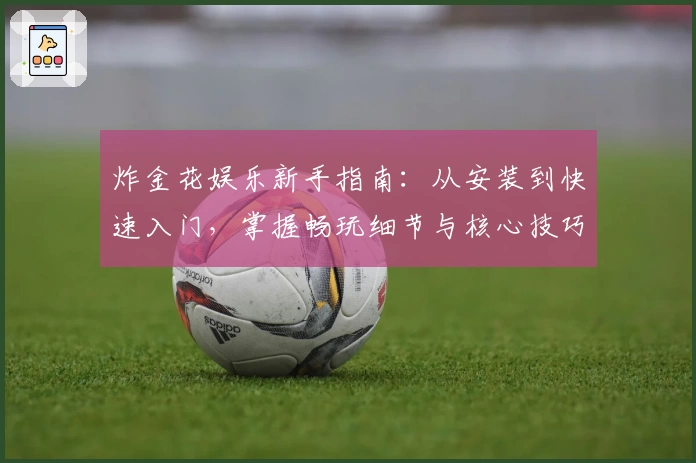 炸金花娱乐新手指南:从安装到快速入门,掌握畅玩细节与核心技巧