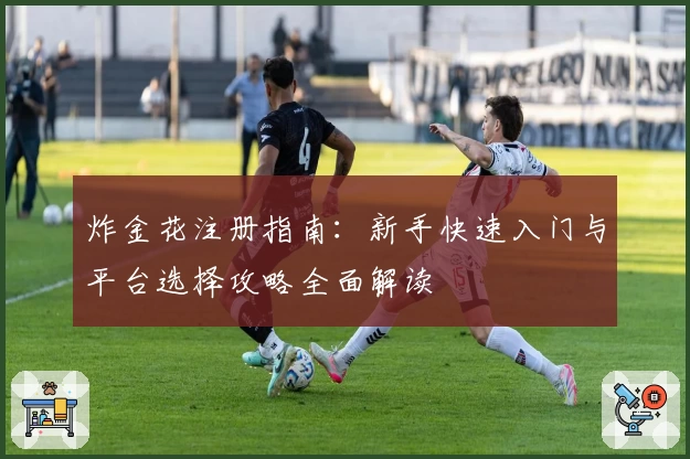 炸金花注册指南：新手快速入门与平台选择攻略全面解读