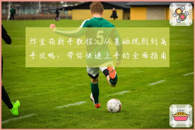 炸金花新手教程：从基础规则到高手攻略，带你快速上手的全面指南