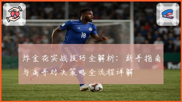 炸金花实战技巧全解析:新手指南与高手对决策略全流程详解