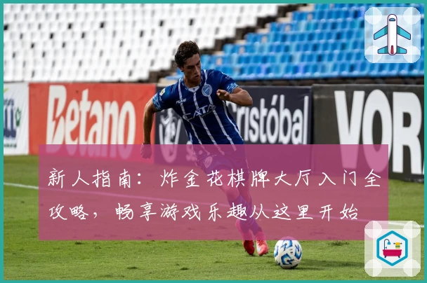 新人指南:炸金花棋牌大厅入门全攻略,畅享游戏乐趣从这里开始