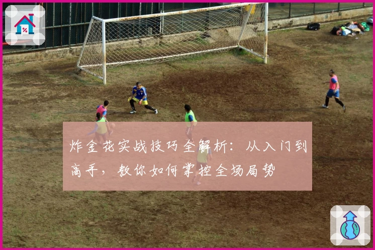 炸金花实战技巧全解析：从入门到高手，教你如何掌控全场局势