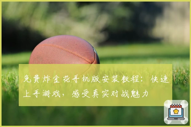 免费炸金花手机版安装教程：快速上手游戏，感受真实对战魅力