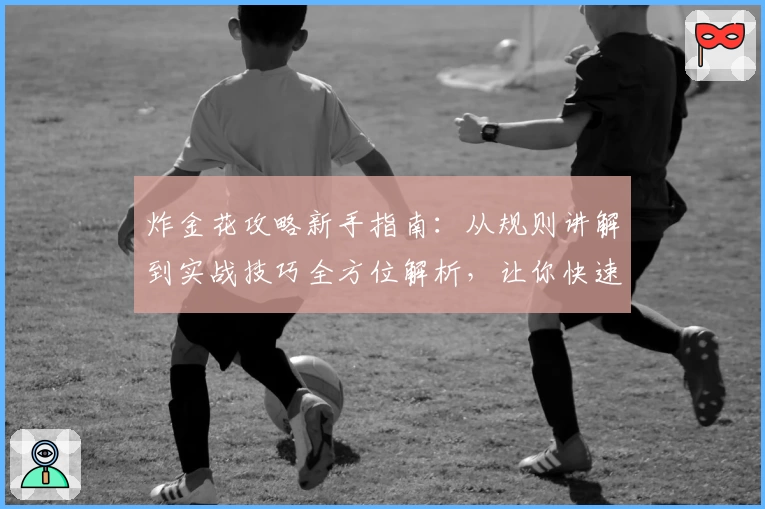 炸金花攻略新手指南：从规则讲解到实战技巧全方位解析，让你快速提升游戏水平