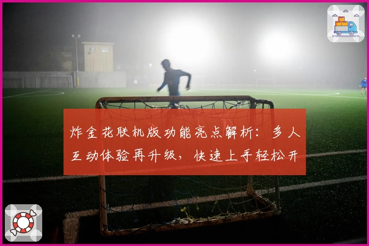 炸金花联机版功能亮点解析：多人互动体验再升级，快速上手轻松开局