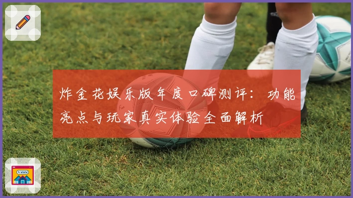 炸金花娱乐版年度口碑测评：功能亮点与玩家真实体验全面解析