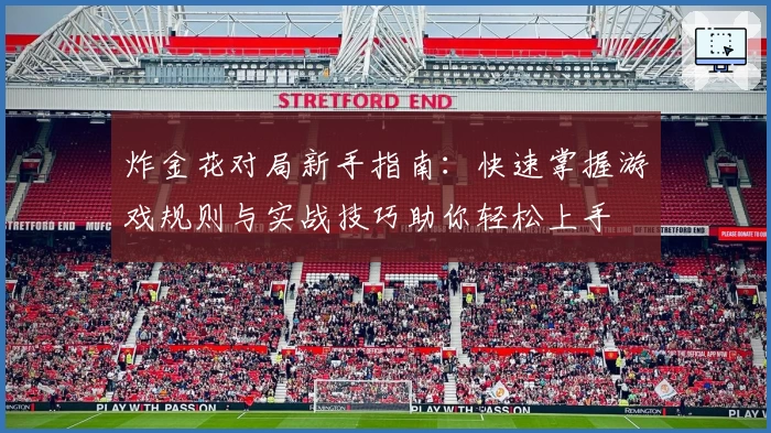 炸金花对局新手指南：快速掌握游戏规则与实战技巧助你轻松上手