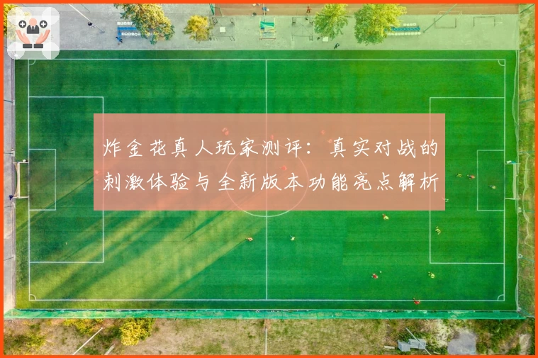炸金花真人玩家测评：真实对战的刺激体验与全新版本功能亮点解析