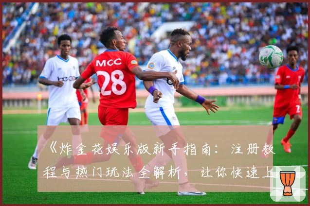 《炸金花娱乐版新手指南:注册教程与热门玩法全解析,让你快速上手》