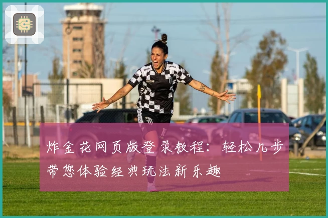 炸金花网页版登录教程：轻松几步带您体验经典玩法新乐趣