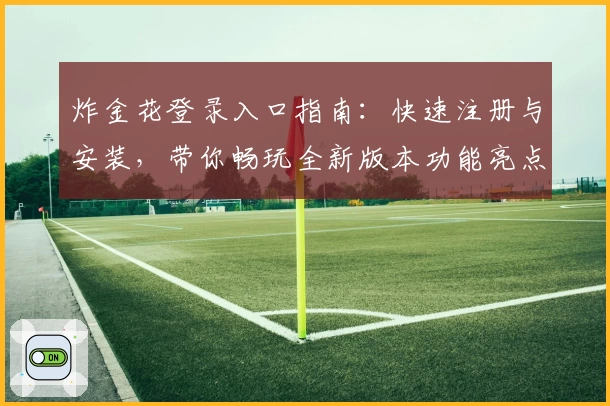 炸金花登录入口指南：快速注册与安装，带你畅玩全新版本功能亮点解析