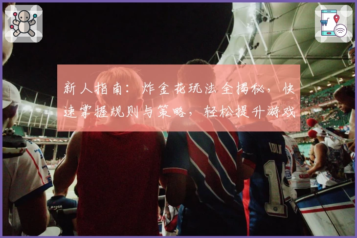 新人指南：炸金花玩法全揭秘，快速掌握规则与策略，轻松提升游戏技巧