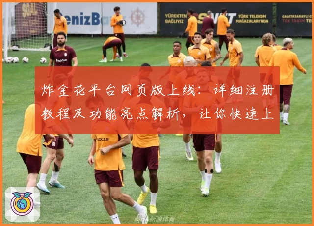 炸金花平台网页版上线：详细注册教程及功能亮点解析，让你快速上手