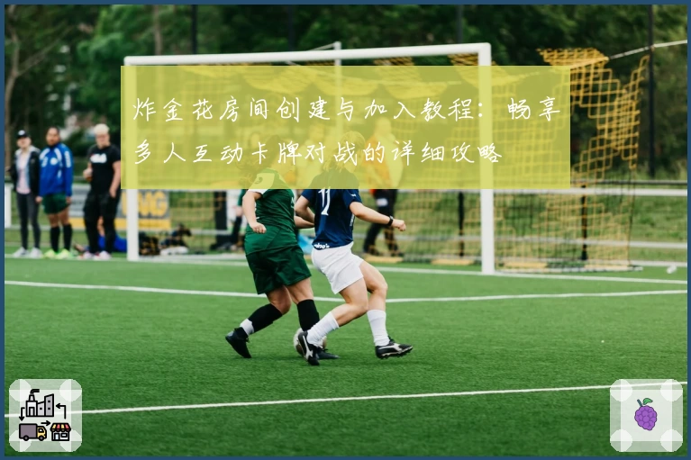 炸金花房间创建与加入教程：畅享多人互动卡牌对战的详细攻略