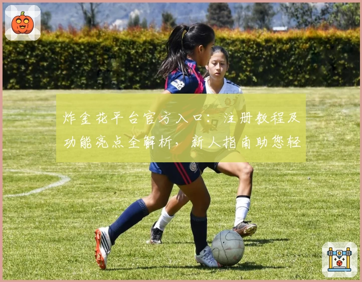 炸金花平台官方入口：注册教程及功能亮点全解析，新人指南助您轻松上手