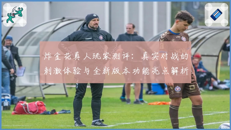 炸金花真人玩家测评：真实对战的刺激体验与全新版本功能亮点解析