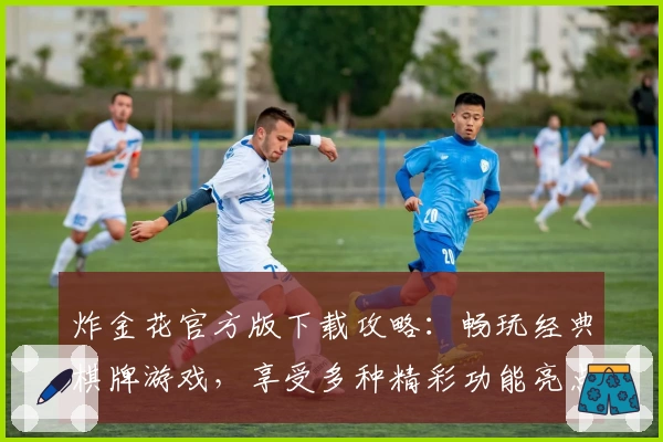 炸金花官方版下载攻略:畅玩经典棋牌游戏,享受多种精彩功能亮点