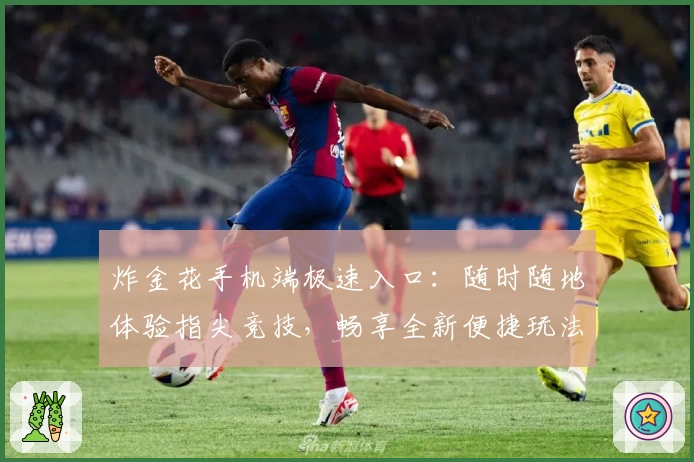 炸金花手机端极速入口:随时随地体验指尖竞技,畅享全新便捷玩法