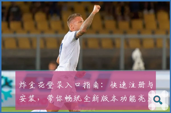 炸金花登录入口指南：快速注册与安装，带你畅玩全新版本功能亮点解析