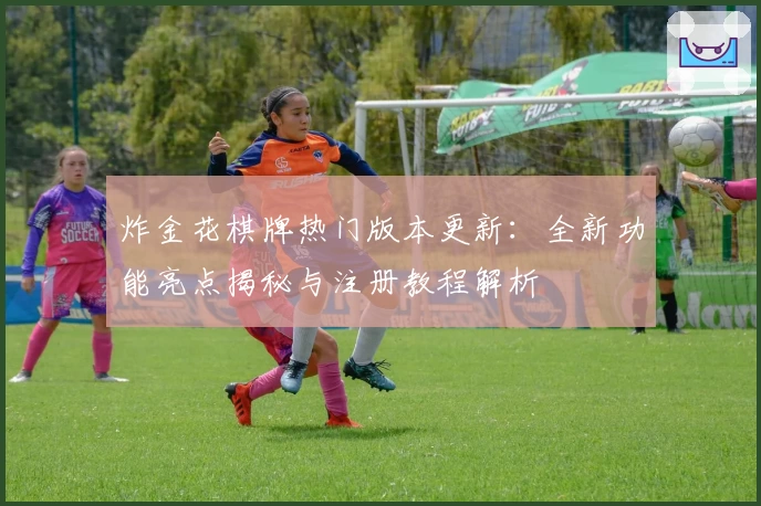 炸金花棋牌热门版本更新：全新功能亮点揭秘与注册教程解析