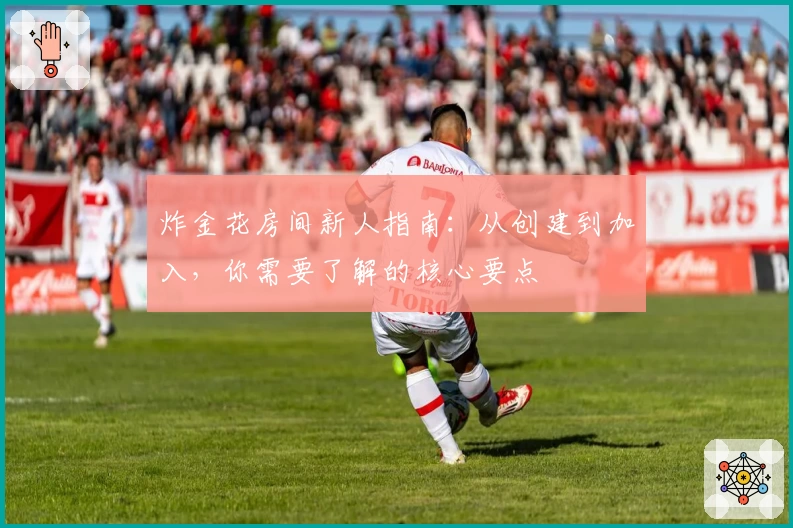 炸金花房间新人指南：从创建到加入，你需要了解的核心要点