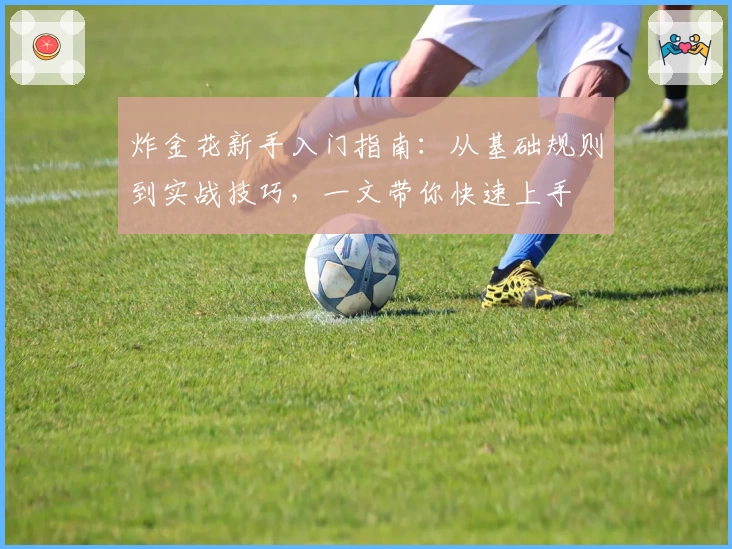 炸金花新手入门指南：从基础规则到实战技巧，一文带你快速上手