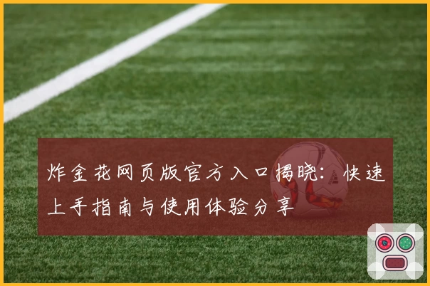 炸金花网页版官方入口揭晓:快速上手指南与使用体验分享